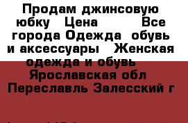 Продам джинсовую юбку › Цена ­ 700 - Все города Одежда, обувь и аксессуары » Женская одежда и обувь   . Ярославская обл.,Переславль-Залесский г.
